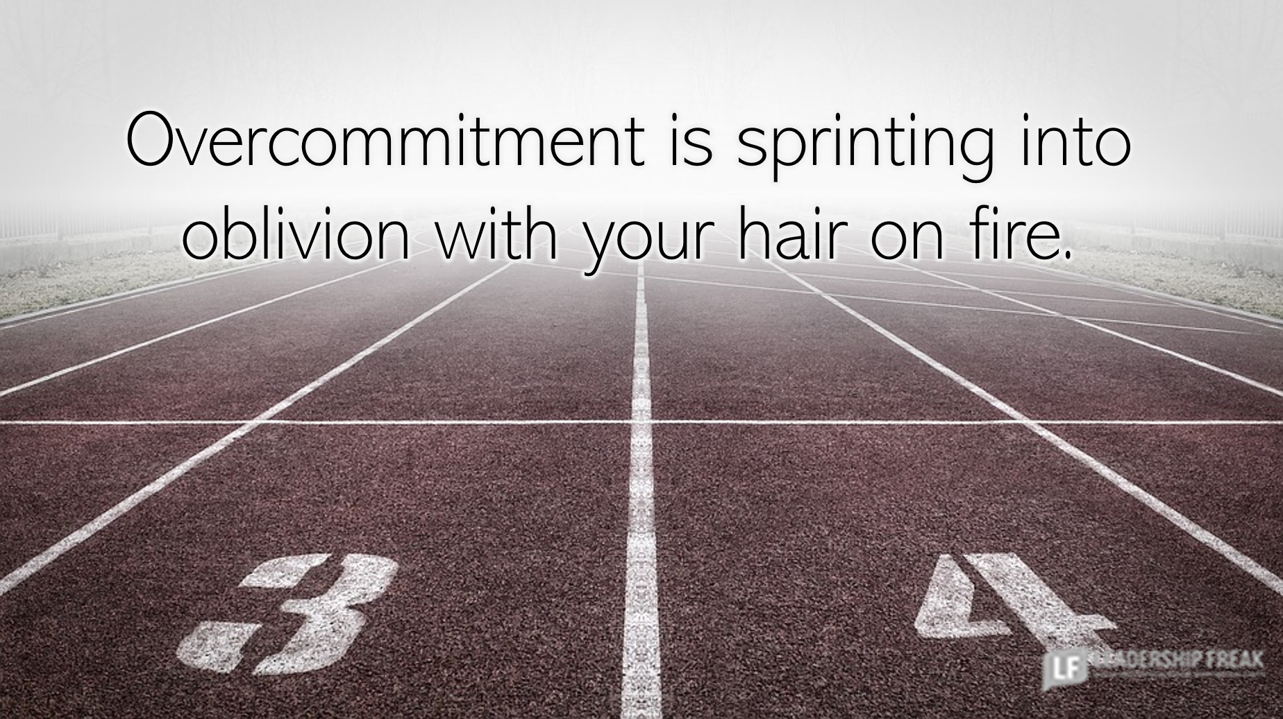 Track

Overcommitment is sprinting into oblivion with your hair on fire.